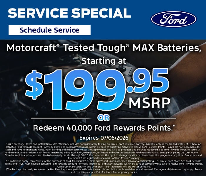 Motorcraft® Tested Tough® MAX Batteries, starting at $199.95 MSRP, or redeem 40,000 Ford Rewards Points